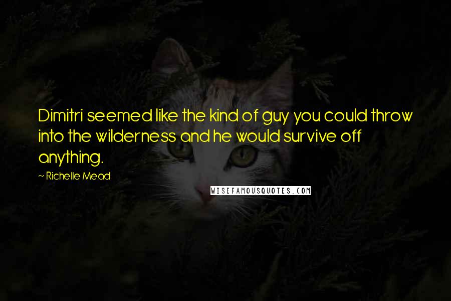 Richelle Mead Quotes: Dimitri seemed like the kind of guy you could throw into the wilderness and he would survive off anything.