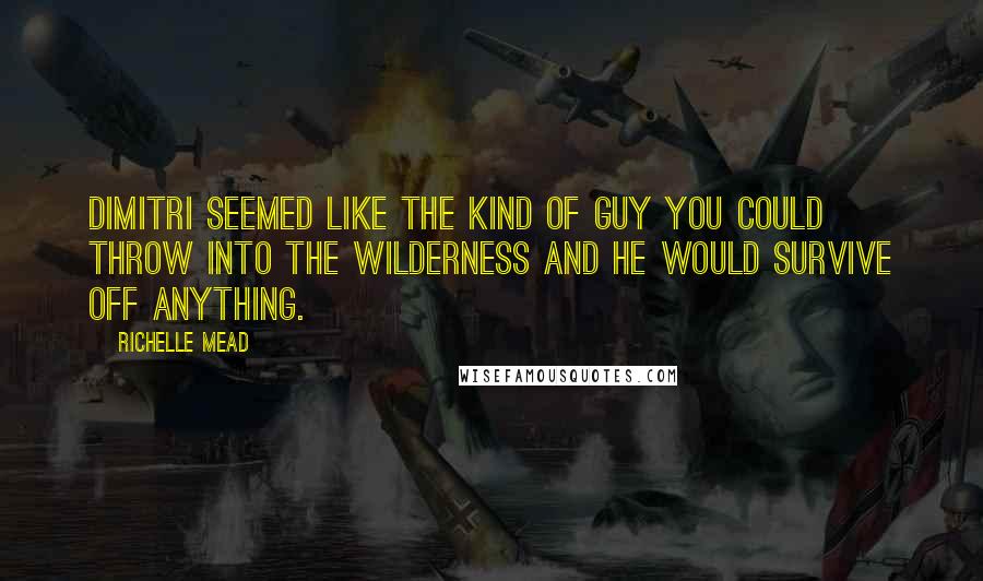 Richelle Mead Quotes: Dimitri seemed like the kind of guy you could throw into the wilderness and he would survive off anything.