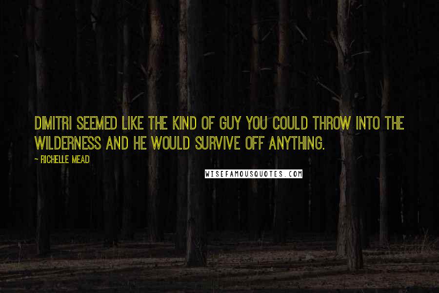 Richelle Mead Quotes: Dimitri seemed like the kind of guy you could throw into the wilderness and he would survive off anything.
