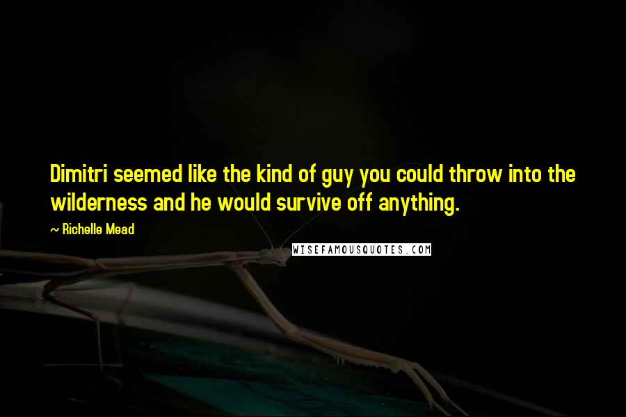 Richelle Mead Quotes: Dimitri seemed like the kind of guy you could throw into the wilderness and he would survive off anything.