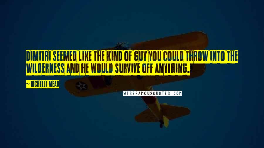Richelle Mead Quotes: Dimitri seemed like the kind of guy you could throw into the wilderness and he would survive off anything.
