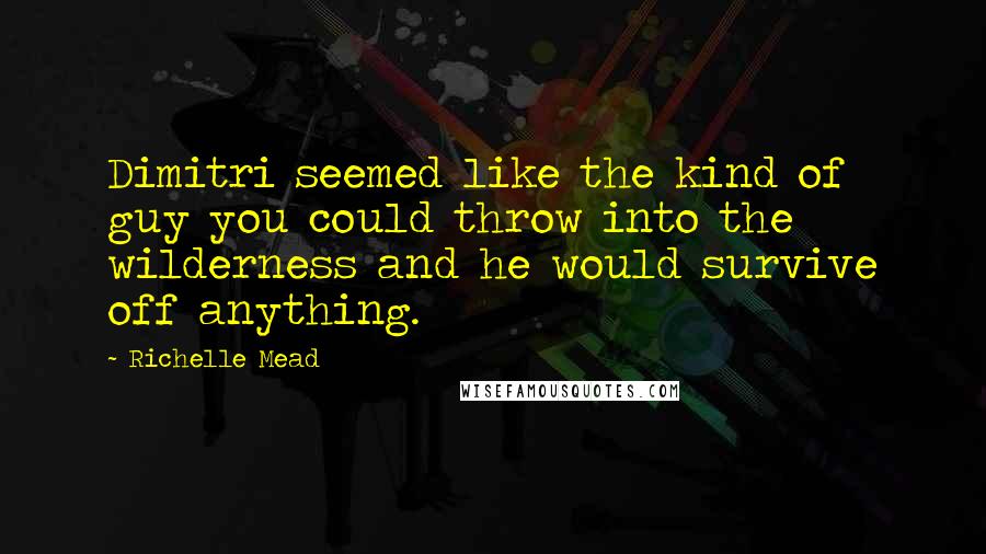 Richelle Mead Quotes: Dimitri seemed like the kind of guy you could throw into the wilderness and he would survive off anything.