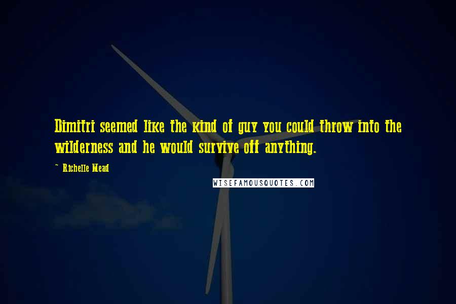 Richelle Mead Quotes: Dimitri seemed like the kind of guy you could throw into the wilderness and he would survive off anything.
