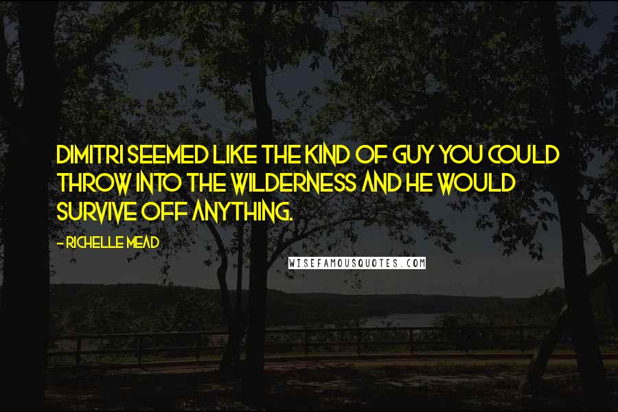 Richelle Mead Quotes: Dimitri seemed like the kind of guy you could throw into the wilderness and he would survive off anything.