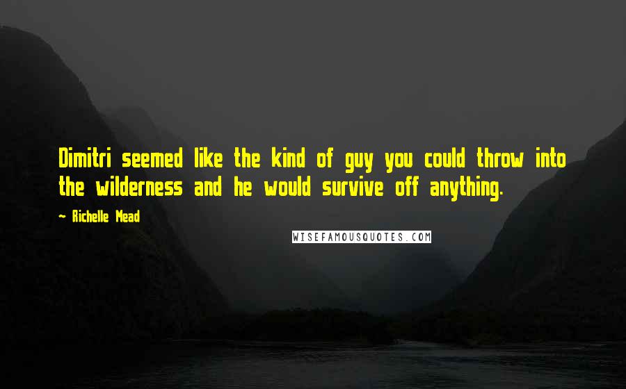 Richelle Mead Quotes: Dimitri seemed like the kind of guy you could throw into the wilderness and he would survive off anything.
