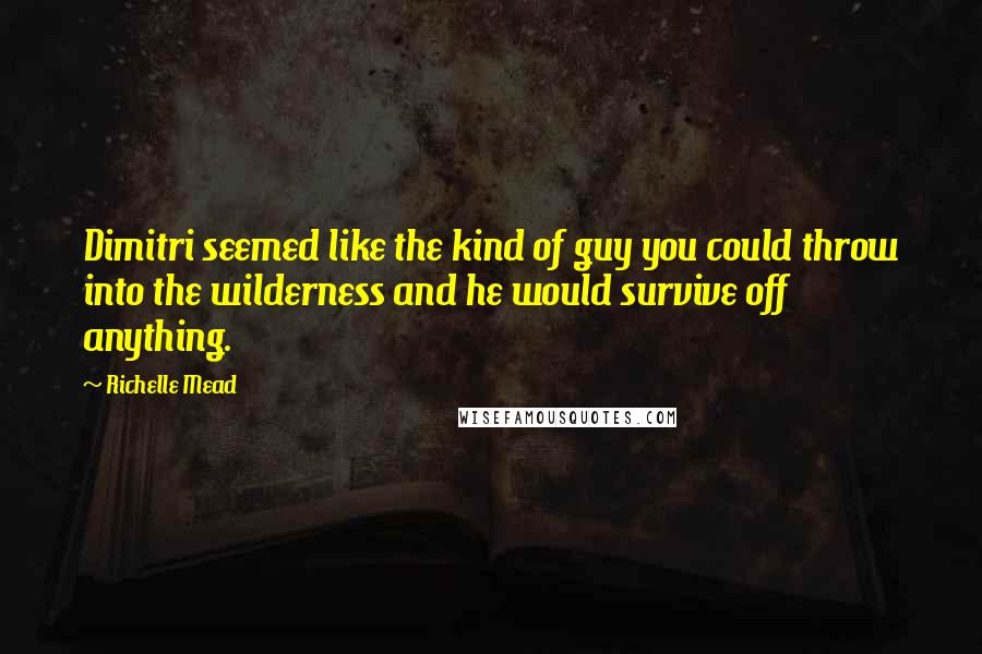 Richelle Mead Quotes: Dimitri seemed like the kind of guy you could throw into the wilderness and he would survive off anything.