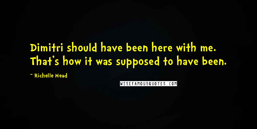 Richelle Mead Quotes: Dimitri should have been here with me. That's how it was supposed to have been.