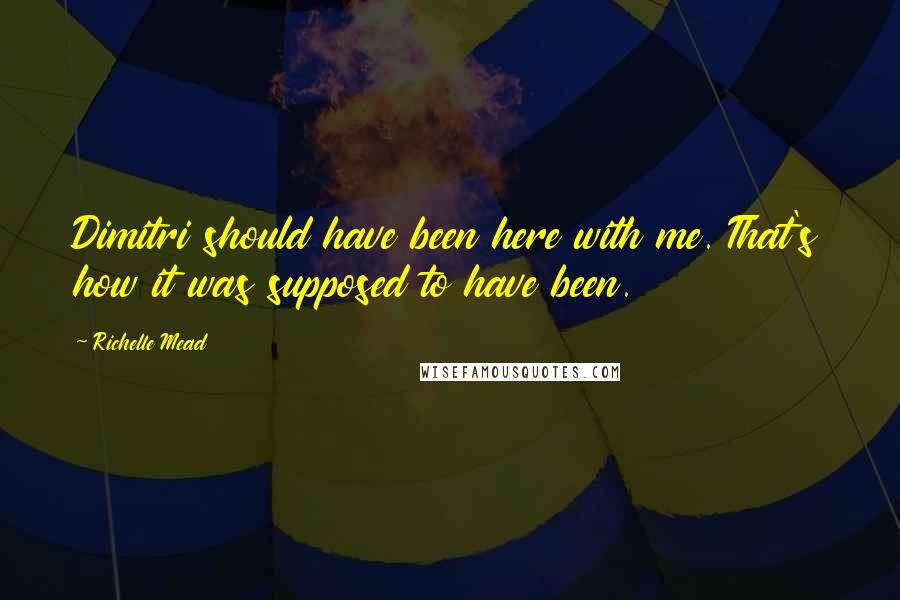 Richelle Mead Quotes: Dimitri should have been here with me. That's how it was supposed to have been.