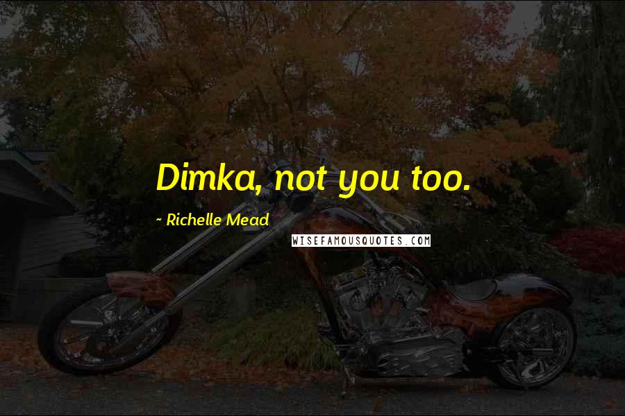 Richelle Mead Quotes: Dimka, not you too.