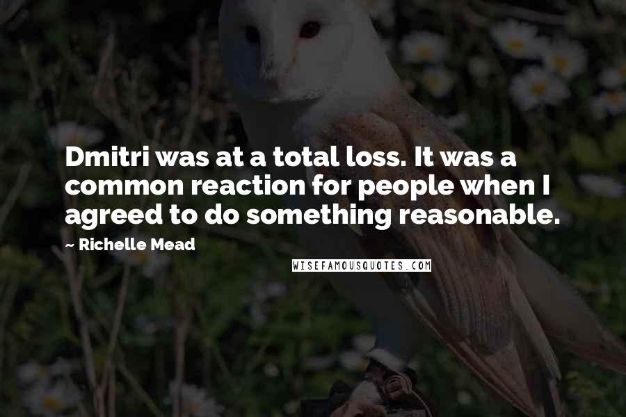 Richelle Mead Quotes: Dmitri was at a total loss. It was a common reaction for people when I agreed to do something reasonable.