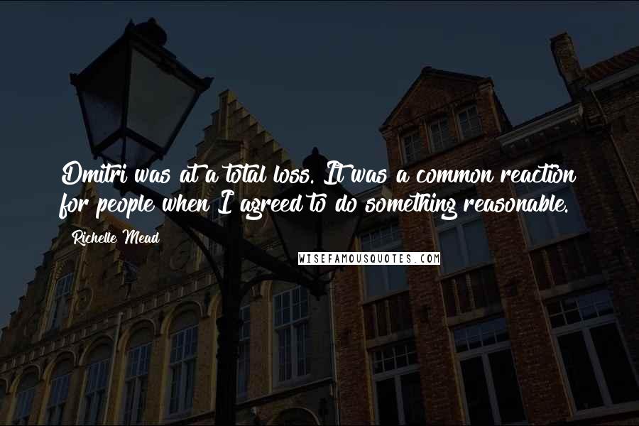 Richelle Mead Quotes: Dmitri was at a total loss. It was a common reaction for people when I agreed to do something reasonable.