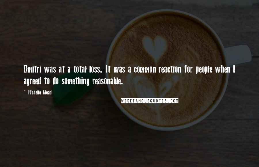 Richelle Mead Quotes: Dmitri was at a total loss. It was a common reaction for people when I agreed to do something reasonable.