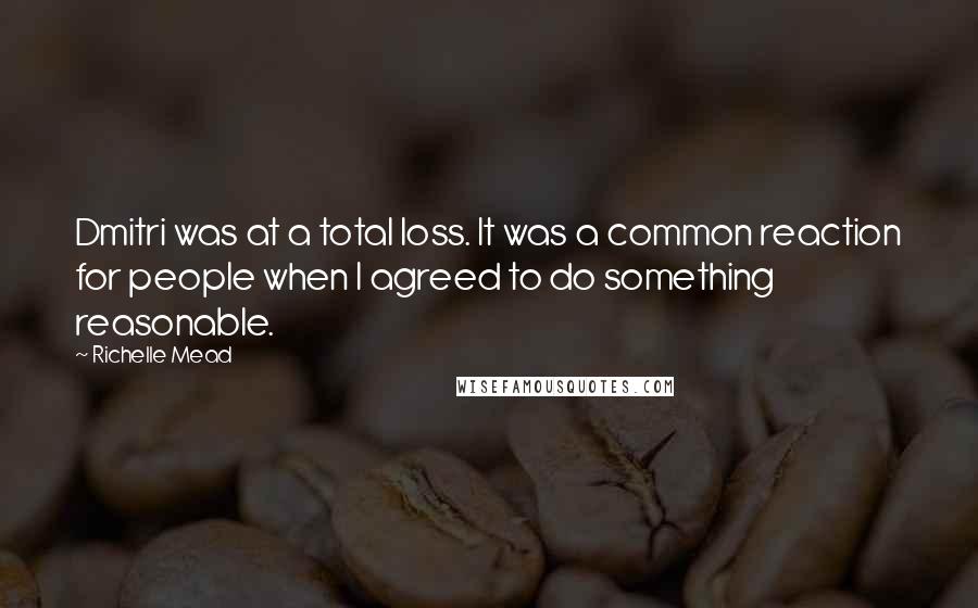 Richelle Mead Quotes: Dmitri was at a total loss. It was a common reaction for people when I agreed to do something reasonable.