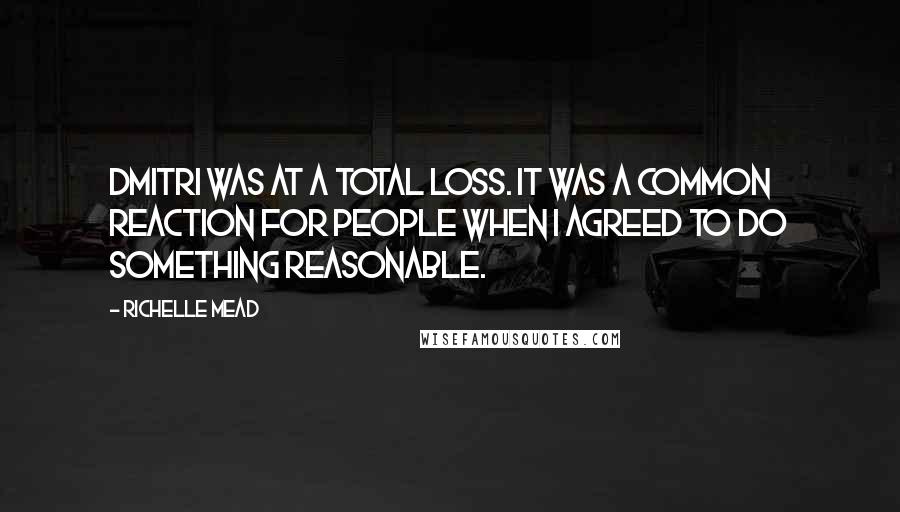 Richelle Mead Quotes: Dmitri was at a total loss. It was a common reaction for people when I agreed to do something reasonable.