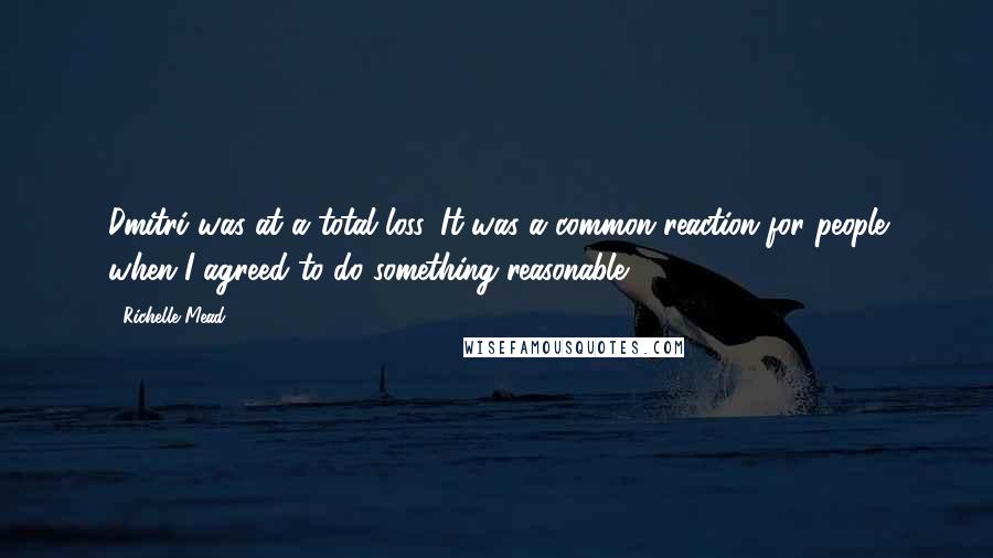 Richelle Mead Quotes: Dmitri was at a total loss. It was a common reaction for people when I agreed to do something reasonable.