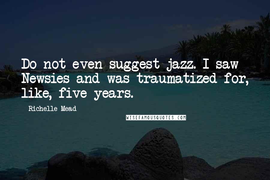 Richelle Mead Quotes: Do not even suggest jazz. I saw Newsies and was traumatized for, like, five years.