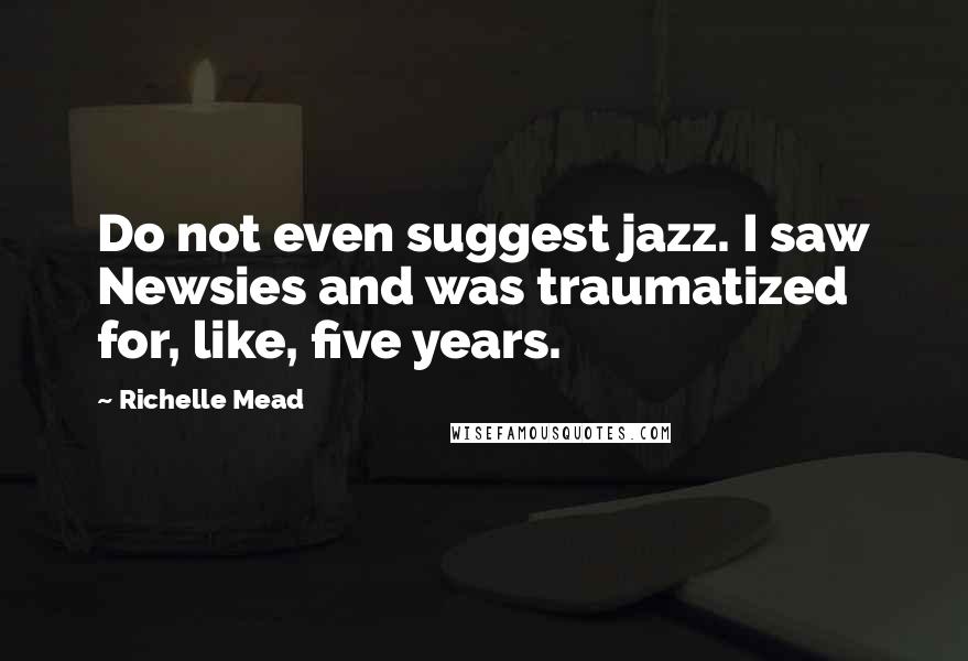 Richelle Mead Quotes: Do not even suggest jazz. I saw Newsies and was traumatized for, like, five years.