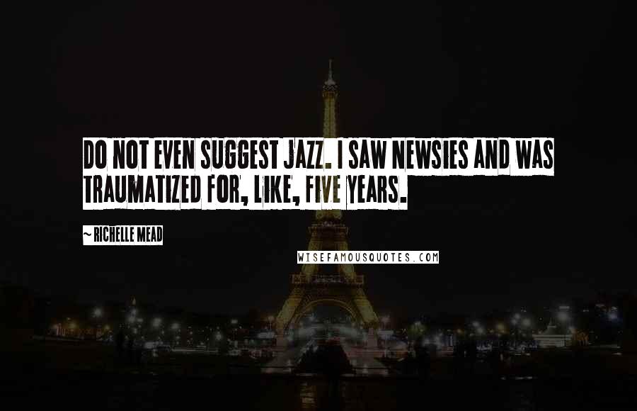 Richelle Mead Quotes: Do not even suggest jazz. I saw Newsies and was traumatized for, like, five years.