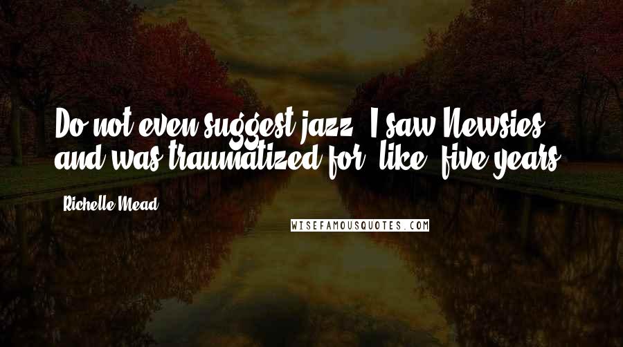 Richelle Mead Quotes: Do not even suggest jazz. I saw Newsies and was traumatized for, like, five years.