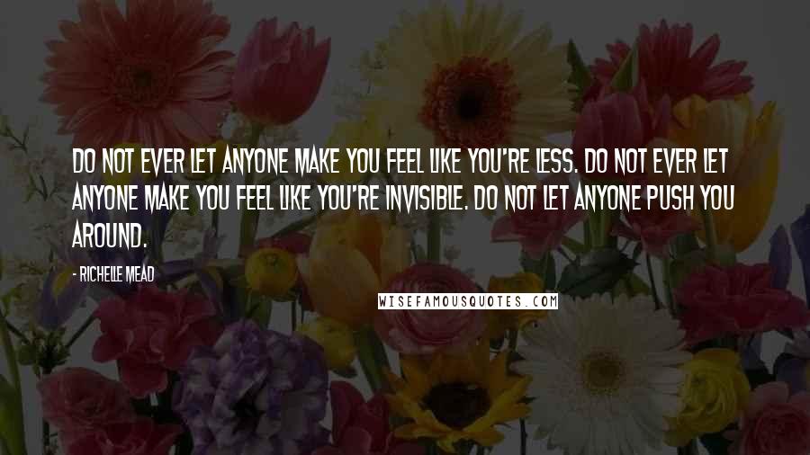 Richelle Mead Quotes: Do not ever let anyone make you feel like you're less. Do not ever let anyone make you feel like you're invisible. Do not let anyone push you around.