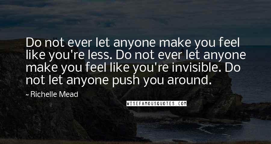 Richelle Mead Quotes: Do not ever let anyone make you feel like you're less. Do not ever let anyone make you feel like you're invisible. Do not let anyone push you around.