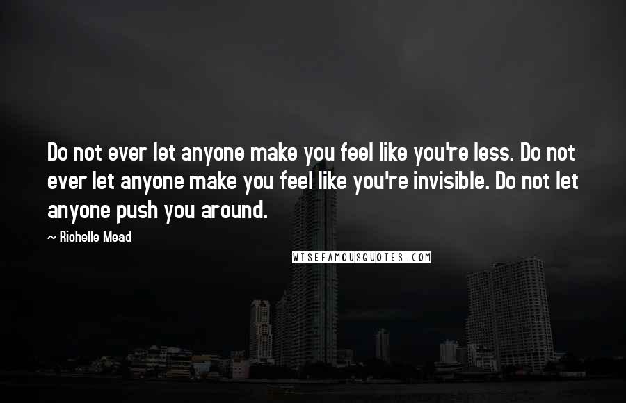 Richelle Mead Quotes: Do not ever let anyone make you feel like you're less. Do not ever let anyone make you feel like you're invisible. Do not let anyone push you around.
