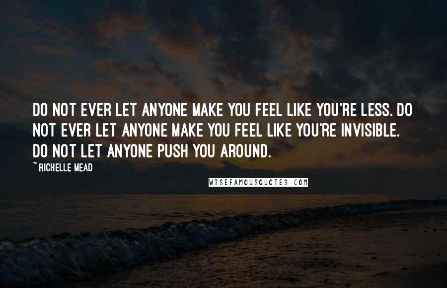 Richelle Mead Quotes: Do not ever let anyone make you feel like you're less. Do not ever let anyone make you feel like you're invisible. Do not let anyone push you around.