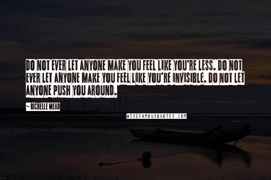 Richelle Mead Quotes: Do not ever let anyone make you feel like you're less. Do not ever let anyone make you feel like you're invisible. Do not let anyone push you around.