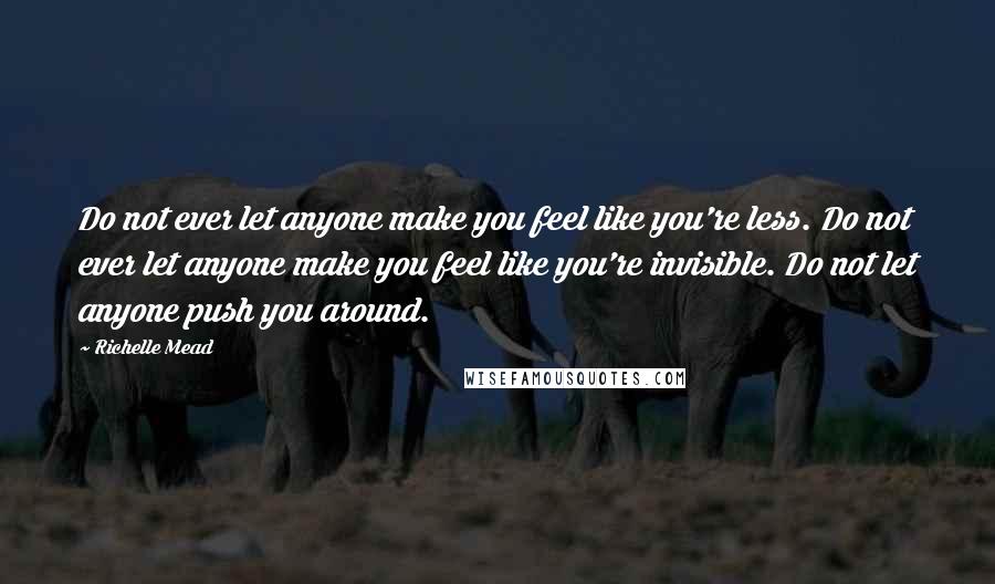 Richelle Mead Quotes: Do not ever let anyone make you feel like you're less. Do not ever let anyone make you feel like you're invisible. Do not let anyone push you around.