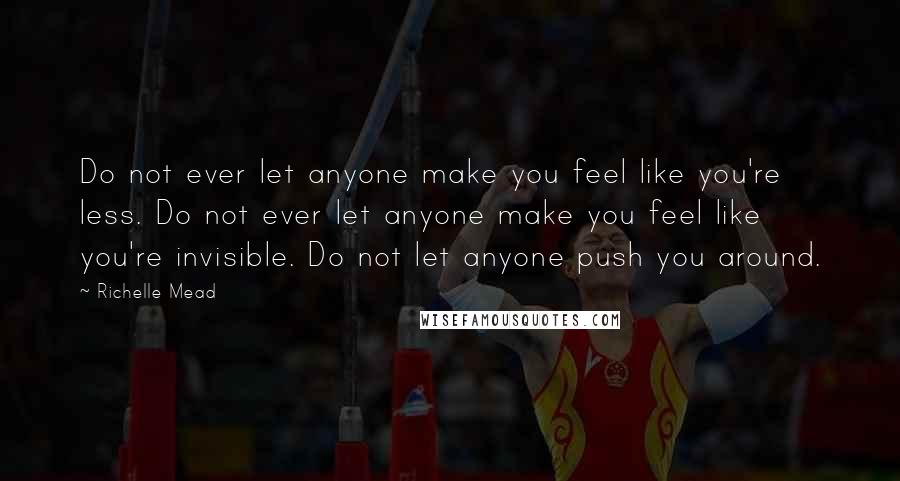 Richelle Mead Quotes: Do not ever let anyone make you feel like you're less. Do not ever let anyone make you feel like you're invisible. Do not let anyone push you around.