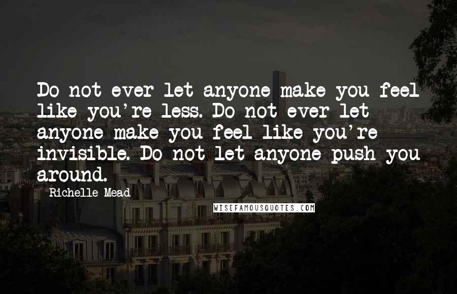 Richelle Mead Quotes: Do not ever let anyone make you feel like you're less. Do not ever let anyone make you feel like you're invisible. Do not let anyone push you around.