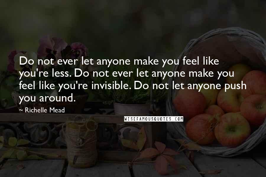 Richelle Mead Quotes: Do not ever let anyone make you feel like you're less. Do not ever let anyone make you feel like you're invisible. Do not let anyone push you around.