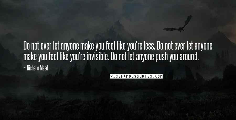 Richelle Mead Quotes: Do not ever let anyone make you feel like you're less. Do not ever let anyone make you feel like you're invisible. Do not let anyone push you around.