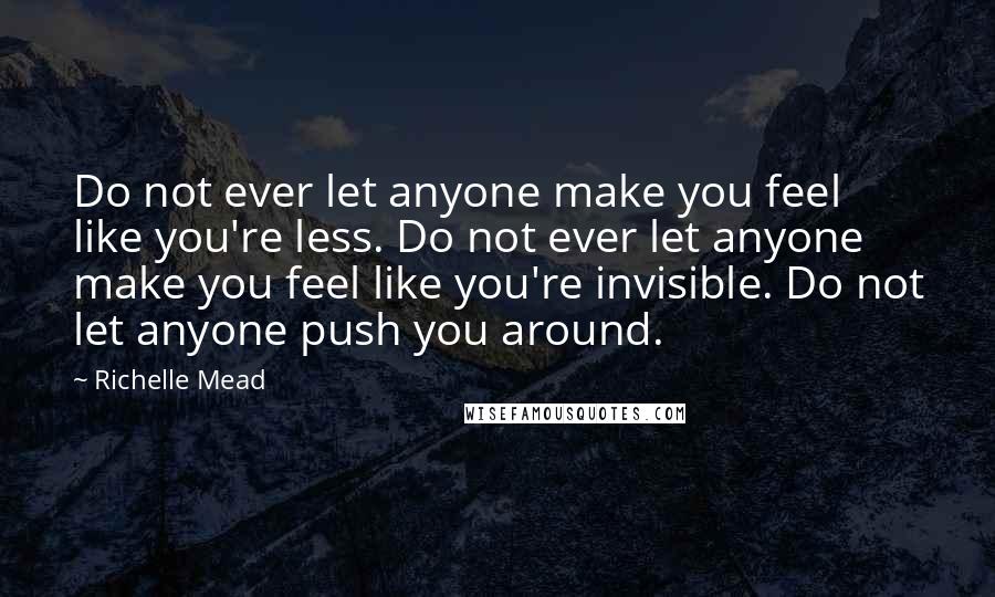 Richelle Mead Quotes: Do not ever let anyone make you feel like you're less. Do not ever let anyone make you feel like you're invisible. Do not let anyone push you around.