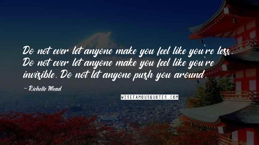 Richelle Mead Quotes: Do not ever let anyone make you feel like you're less. Do not ever let anyone make you feel like you're invisible. Do not let anyone push you around.