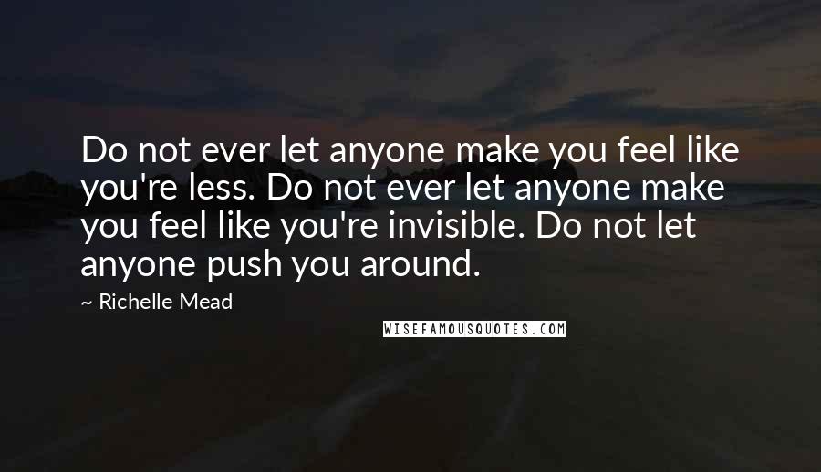 Richelle Mead Quotes: Do not ever let anyone make you feel like you're less. Do not ever let anyone make you feel like you're invisible. Do not let anyone push you around.