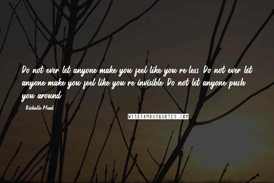 Richelle Mead Quotes: Do not ever let anyone make you feel like you're less. Do not ever let anyone make you feel like you're invisible. Do not let anyone push you around.