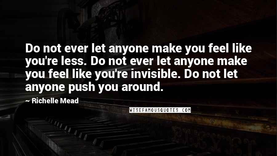 Richelle Mead Quotes: Do not ever let anyone make you feel like you're less. Do not ever let anyone make you feel like you're invisible. Do not let anyone push you around.