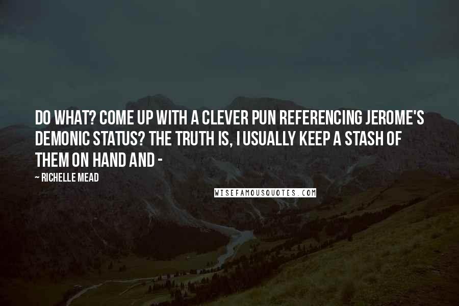 Richelle Mead Quotes: Do what? Come up with a clever pun referencing Jerome's demonic status? The truth is, I usually keep a stash of them on hand and -