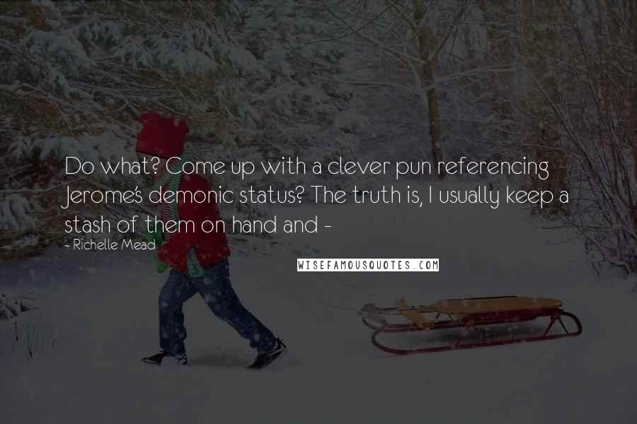 Richelle Mead Quotes: Do what? Come up with a clever pun referencing Jerome's demonic status? The truth is, I usually keep a stash of them on hand and - 