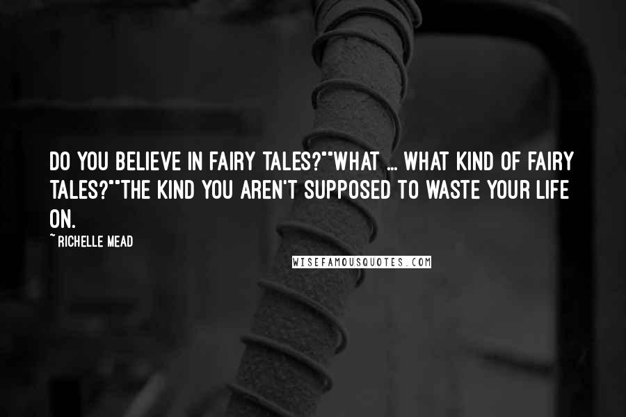 Richelle Mead Quotes: Do you believe in fairy tales?""What ... what kind of fairy tales?""The kind you aren't supposed to waste your life on.