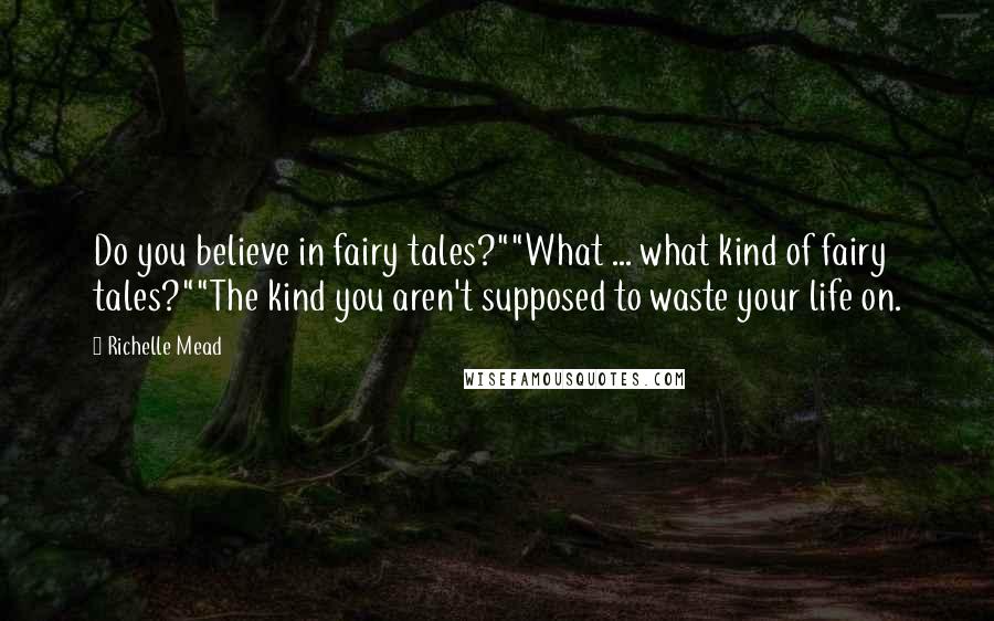 Richelle Mead Quotes: Do you believe in fairy tales?""What ... what kind of fairy tales?""The kind you aren't supposed to waste your life on.