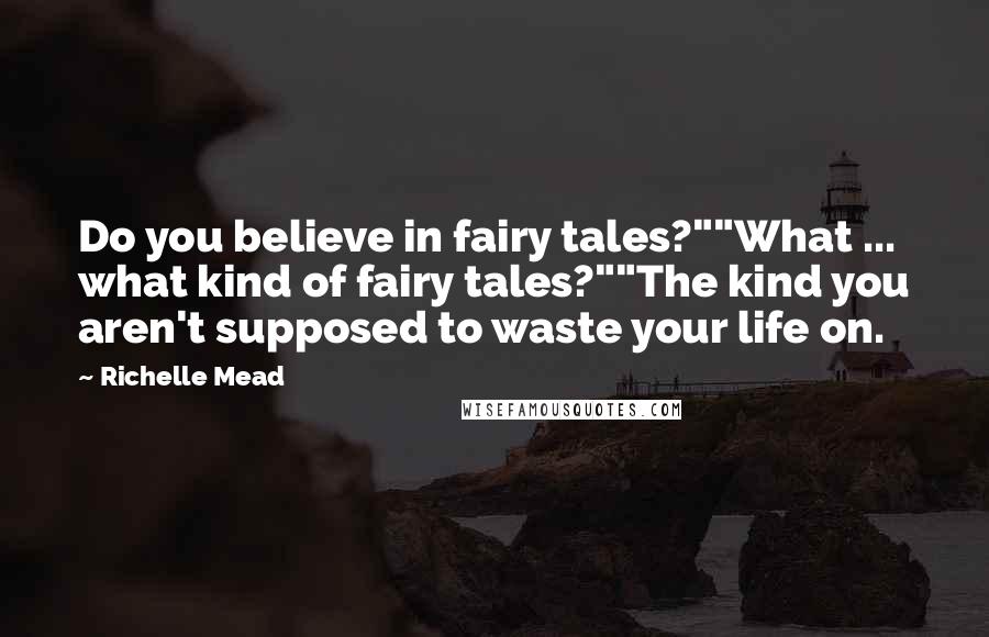 Richelle Mead Quotes: Do you believe in fairy tales?""What ... what kind of fairy tales?""The kind you aren't supposed to waste your life on.