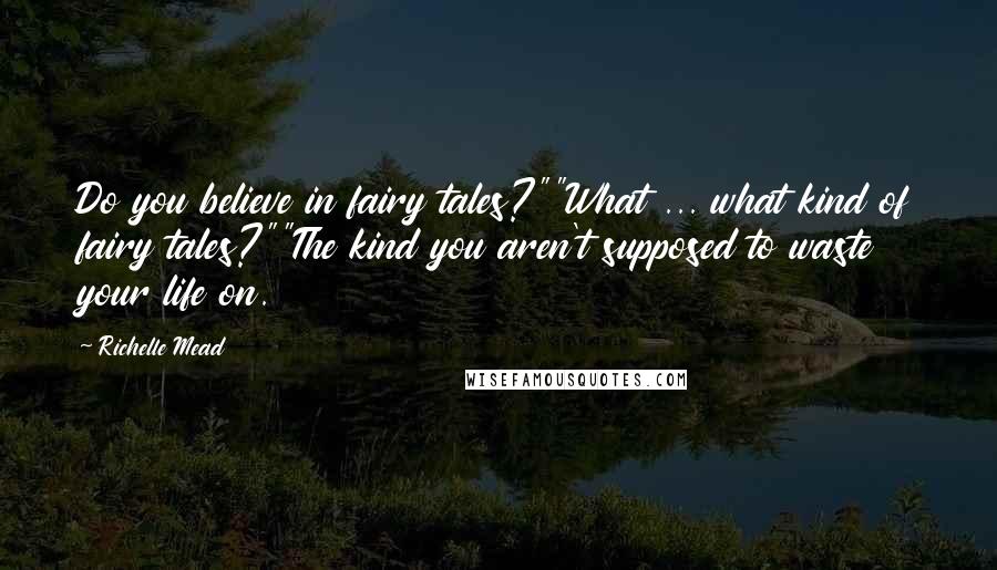 Richelle Mead Quotes: Do you believe in fairy tales?""What ... what kind of fairy tales?""The kind you aren't supposed to waste your life on.