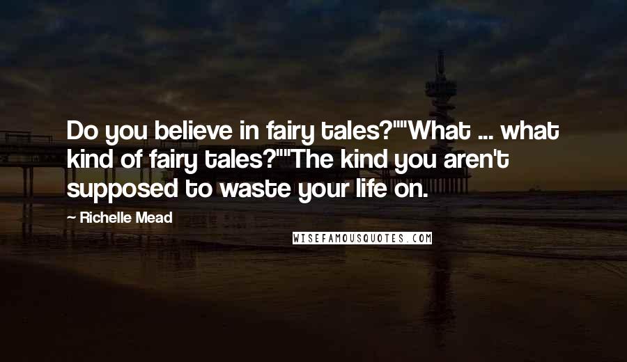 Richelle Mead Quotes: Do you believe in fairy tales?""What ... what kind of fairy tales?""The kind you aren't supposed to waste your life on.