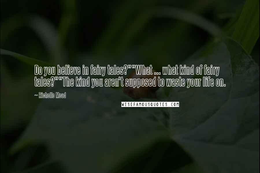 Richelle Mead Quotes: Do you believe in fairy tales?""What ... what kind of fairy tales?""The kind you aren't supposed to waste your life on.