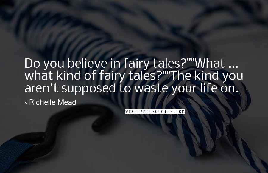 Richelle Mead Quotes: Do you believe in fairy tales?""What ... what kind of fairy tales?""The kind you aren't supposed to waste your life on.