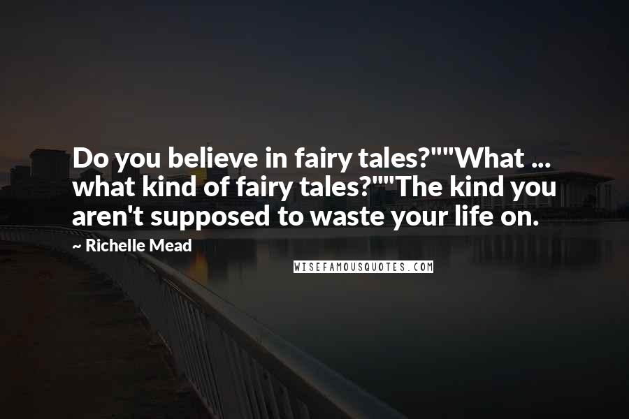 Richelle Mead Quotes: Do you believe in fairy tales?""What ... what kind of fairy tales?""The kind you aren't supposed to waste your life on.