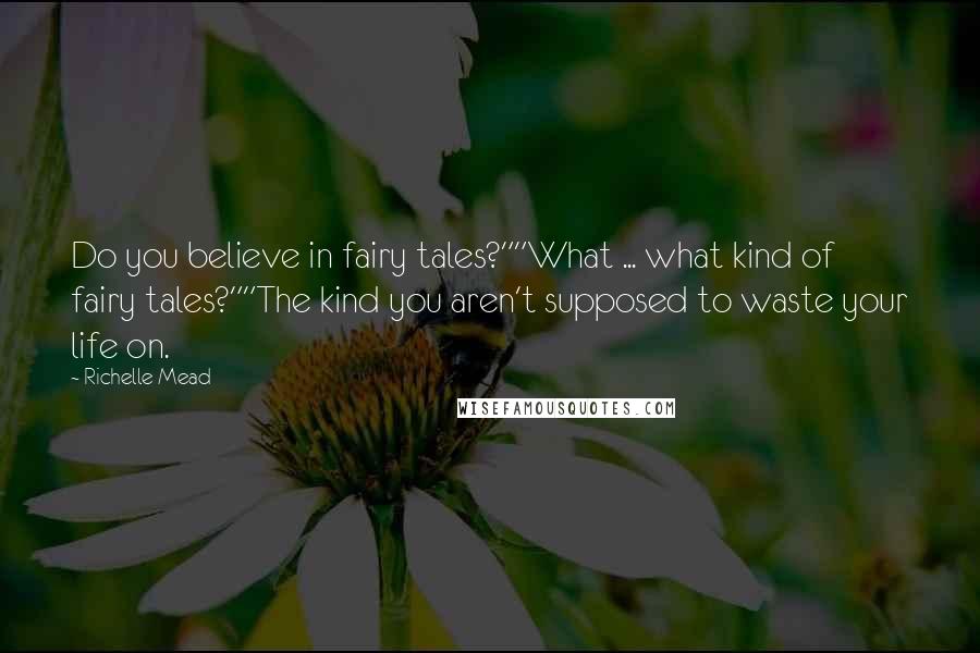 Richelle Mead Quotes: Do you believe in fairy tales?""What ... what kind of fairy tales?""The kind you aren't supposed to waste your life on.