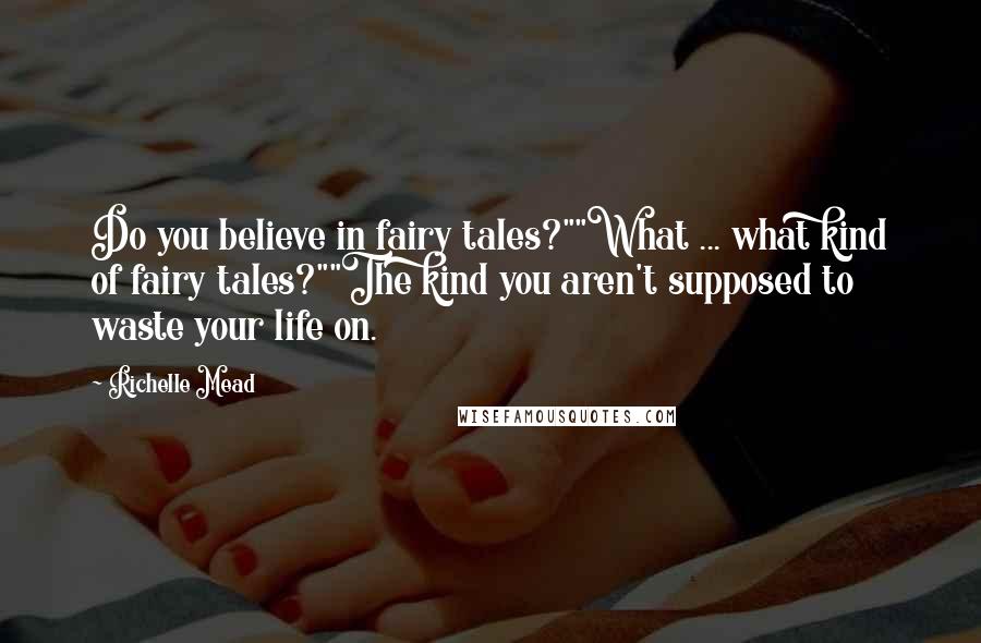 Richelle Mead Quotes: Do you believe in fairy tales?""What ... what kind of fairy tales?""The kind you aren't supposed to waste your life on.